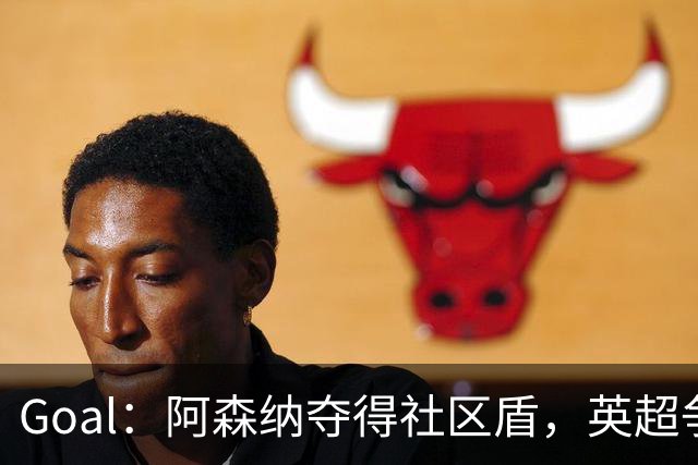 Goal：阿森纳夺得社区盾，英超争冠前景却被外界看衰